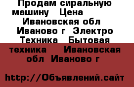 Продам сиральную машину › Цена ­ 6 500 - Ивановская обл., Иваново г. Электро-Техника » Бытовая техника   . Ивановская обл.,Иваново г.